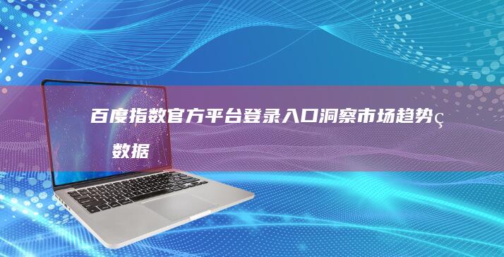 百度指数官方平台登录入口：洞察市场趋势的数据工具